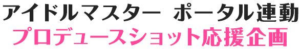 アイドルマスター ポータルプロデュースショット応援企画 準備中!