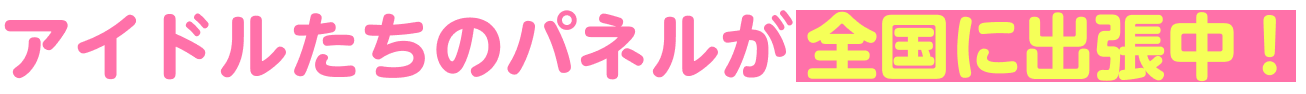 アイドルたちの​パネルが​全国に​出張中！​
