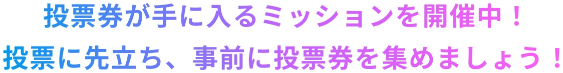 投票券が手に入るミッションを開催中！投票に先立ち、事前に投票券を集めましょう！