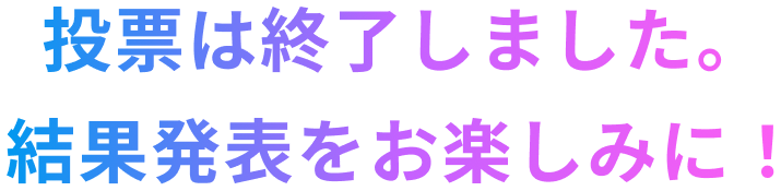 投票は終了しました。結果発表をお楽しみに！