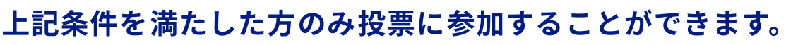 上記条件を満たした方のみ投票に参加することができます。