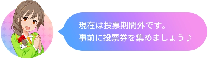 現在は投票期間外です!事前に投票券を集めましょう♪