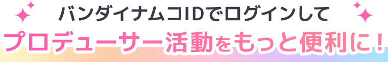 バンダイナムコIDでログインして プロデューサー活動をもっと便利に!