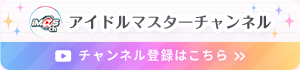 アイドルマスターチャンネル チャンネル登録はこちら