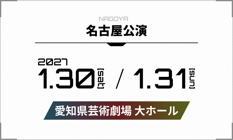 名古屋公演 2027年1月30日(土)・1月31日(日) 愛知県芸術劇場 大ホール