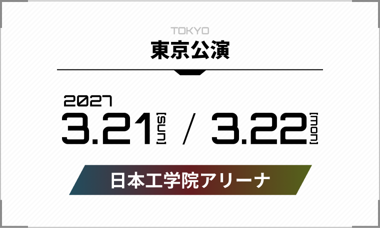 東京公演 2027年3月21日(日)・3月22日(月) 日本工学院アリーナ
