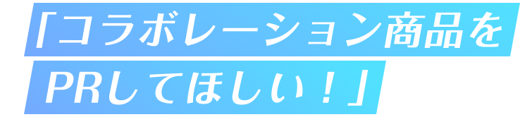 「コラボレーション商品をPRしてほしい！」