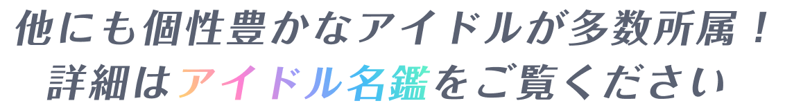 他にも個性豊かなアイドルが多数所属！詳細はアイドル名鑑をご覧ください