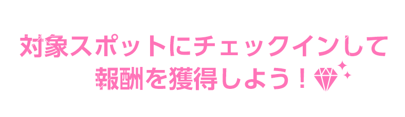 対象スポットにチェックインして 報酬を獲得しよう！