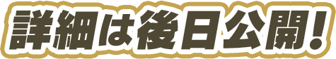 詳細は後日公開！