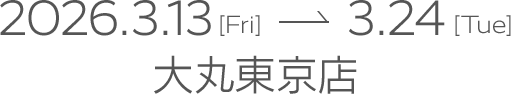 2026.3.13[Fri]-3.24[Tue] 大丸東京店