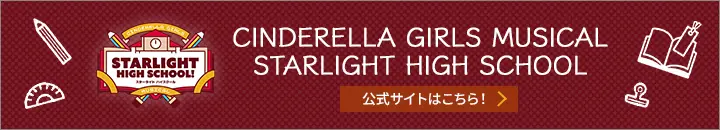 CINDERELLA GIRLS MUSICAL STARLIGHT HIGH SCHOOL 公式サイトはこちら！