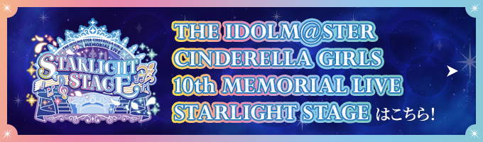THE IDOLM@STER CINDERELLA GIRLS 10th MEMORIAL LIVE STARLIGHT STAGE はこちら!