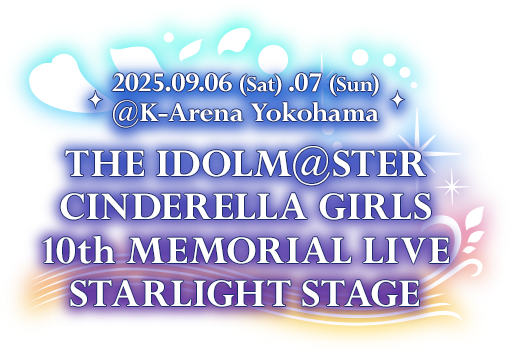 2025.09.06 (Sat) .07 (Sun) @K-Arena Yokohama THE IDOLM@STER CINDERELLA GIRLS 10th MEMORIAL LIVE STARLIGHT STAGE