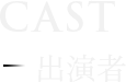 CAST 出演者