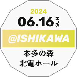 2024.06.16 SUN @ISHIKAWA 本多の森北電ホール