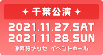 千葉公演 2021.11.27.SAT 2021.11.28.SUN @幕張メッセ イベントホール