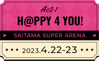 Act-1 H@PPY 4 YOU! SAITAMA SUPER ARENA 2023.4.22-23