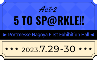 Act-2 5 TO SP@RKLE!! Portmesse Nagoya First Exhibition Hall 2023.7.29-30