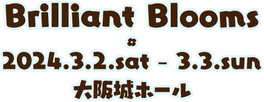 Brilliant Blooms 2024.3.2.sat - 3.3.sun 大阪城ホール