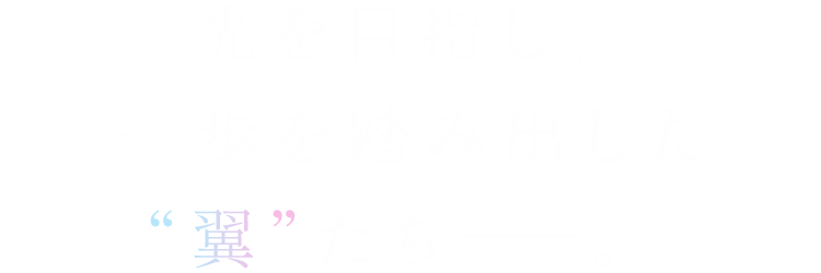 光を目指し、一歩を踏み出した“翼”たち——。
